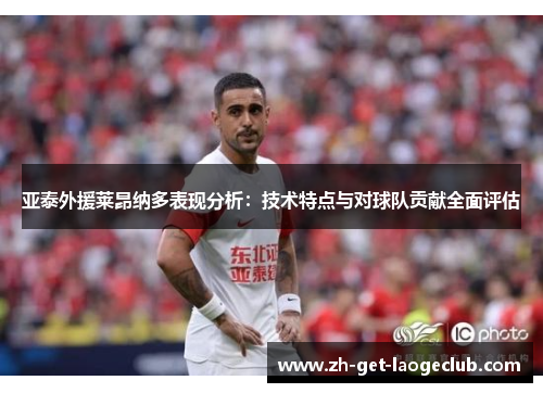 亚泰外援莱昂纳多表现分析：技术特点与对球队贡献全面评估