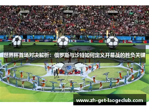 世界杯首场对决解析：俄罗斯与沙特如何定义开幕战的胜负关键