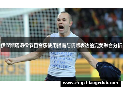 伊涅斯塔退役节目音乐使用指南与情感表达的完美融合分析