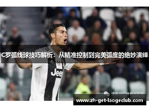 C罗弧线球技巧解析：从精准控制到完美弧度的绝妙演绎