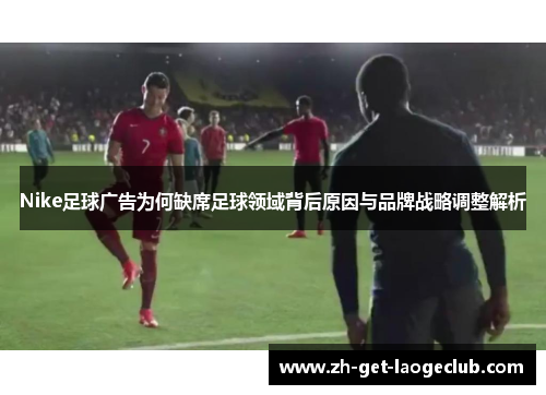 Nike足球广告为何缺席足球领域背后原因与品牌战略调整解析