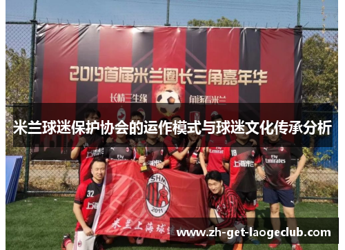 米兰球迷保护协会的运作模式与球迷文化传承分析 米兰球迷保护协会的运作模式与球迷文化传承分析