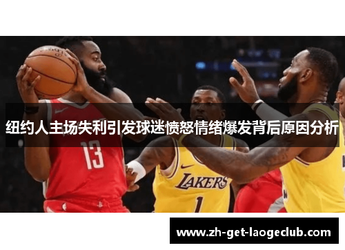 纽约人主场失利引发球迷愤怒情绪爆发背后原因分析 纽约人主场失利引发球迷愤怒情绪爆发背后原因分析