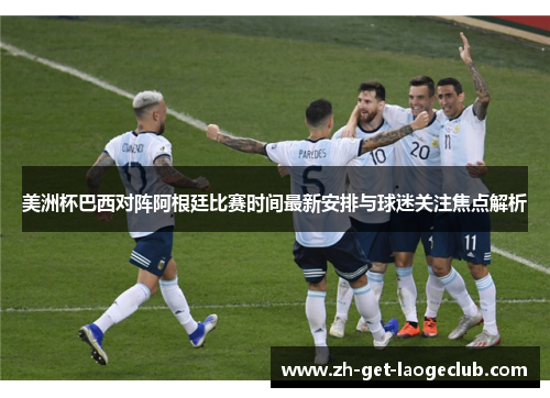 美洲杯巴西对阵阿根廷比赛时间最新安排与球迷关注焦点解析 美洲杯巴西对阵阿根廷比赛时间最新安排与球迷关注焦点解析