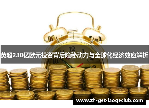 英超230亿欧元投资背后隐秘动力与全球化经济效应解析 英超230亿欧元投资背后隐秘动力与全球化经济效应解析