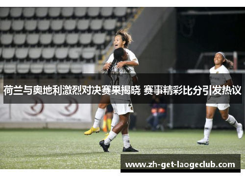 荷兰与奥地利激烈对决赛果揭晓 赛事精彩比分引发热议 荷兰与奥地利激烈对决赛果揭晓 赛事精彩比分引发热议