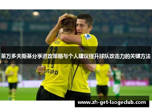 莱万多夫斯基分享进攻策略与个人建议提升球队攻击力的关键方法 莱万多夫斯基分享进攻策略与个人建议提升球队攻击力的关键方法