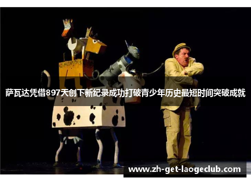 萨瓦达凭借897天创下新纪录成功打破青少年历史最短时间突破成就 萨瓦达凭借897天创下新纪录成功打破青少年历史最短时间突破成就