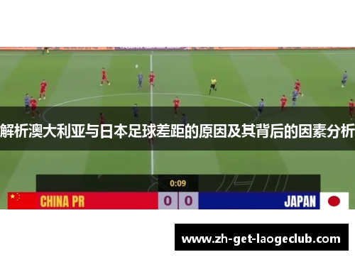解析澳大利亚与日本足球差距的原因及其背后的因素分析 解析澳大利亚与日本足球差距的原因及其背后的因素分析