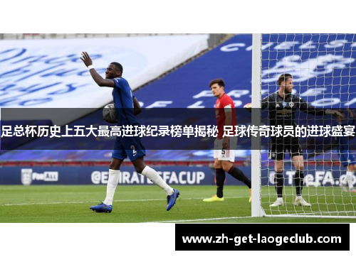 足总杯历史上五大最高进球纪录榜单揭秘 足球传奇球员的进球盛宴