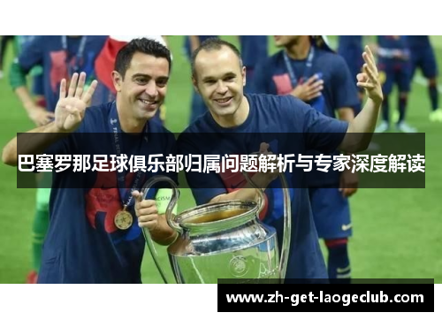 巴塞罗那足球俱乐部归属问题解析与专家深度解读