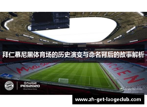 拜仁慕尼黑体育场的历史演变与命名背后的故事解析