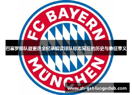 巴塞罗那队徽更迭全纪录解读球队标志背后的历史与象征意义 巴塞罗那队徽更迭全纪录解读球队标志背后的历史与象征意义