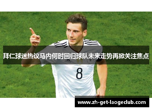 拜仁球迷热议马内何时回归球队未来走势再掀关注焦点 拜仁球迷热议马内何时回归球队未来走势再掀关注焦点