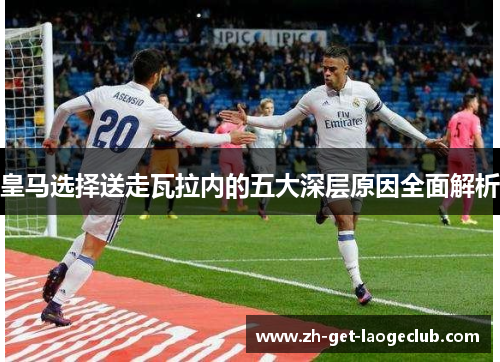 皇马选择送走瓦拉内的五大深层原因全面解析 皇马选择送走瓦拉内的五大深层原因全面解析
