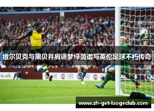 维尔贝克与黑贝并肩逐梦绿茵谱写英伦足球不朽传奇