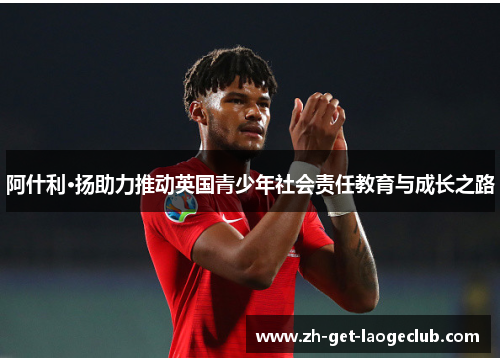 阿什利·扬助力推动英国青少年社会责任教育与成长之路 阿什利·扬助力推动英国青少年社会责任教育与成长之路