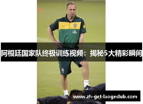 阿根廷国家队终极训练视频：揭秘5大精彩瞬间