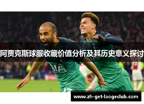 阿贾克斯球服收藏价值分析及其历史意义探讨 阿贾克斯球服收藏价值分析及其历史意义探讨