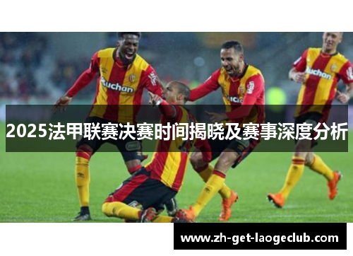 2025法甲联赛决赛时间揭晓及赛事深度分析 2025法甲联赛决赛时间揭晓及赛事深度分析