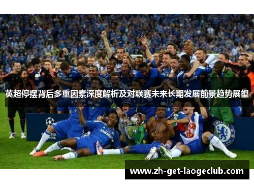 英超停摆背后多重因素深度解析及对联赛未来长期发展前景趋势展望 英超停摆背后多重因素深度解析及对联赛未来长期发展前景趋势展望