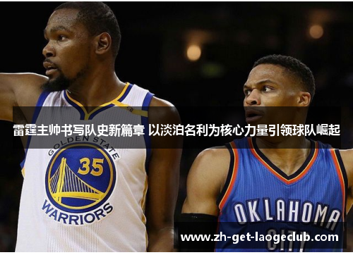 雷霆主帅书写队史新篇章 以淡泊名利为核心力量引领球队崛起 雷霆主帅书写队史新篇章 以淡泊名利为核心力量引领球队崛起