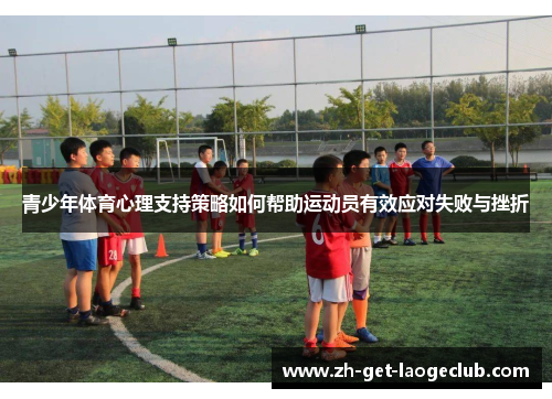 青少年体育心理支持策略如何帮助运动员有效应对失败与挫折 青少年体育心理支持策略如何帮助运动员有效应对失败与挫折