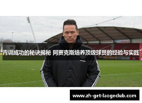 青训成功的秘诀揭秘 阿贾克斯培养顶级球员的经验与实践 青训成功的秘诀揭秘 阿贾克斯培养顶级球员的经验与实践