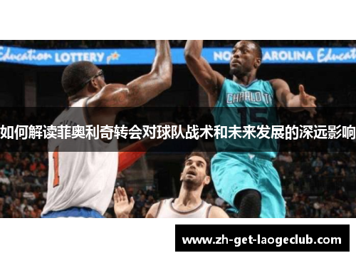 如何解读菲奥利奇转会对球队战术和未来发展的深远影响