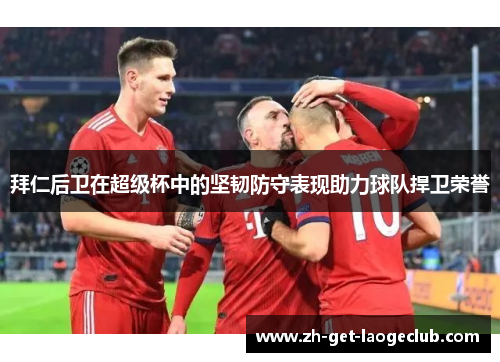 拜仁后卫在超级杯中的坚韧防守表现助力球队捍卫荣誉