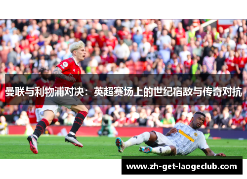 曼联与利物浦对决:英超赛场上的世纪宿敌与传奇对抗 曼联与利物浦对决:英超赛场上的世纪宿敌与传奇对抗