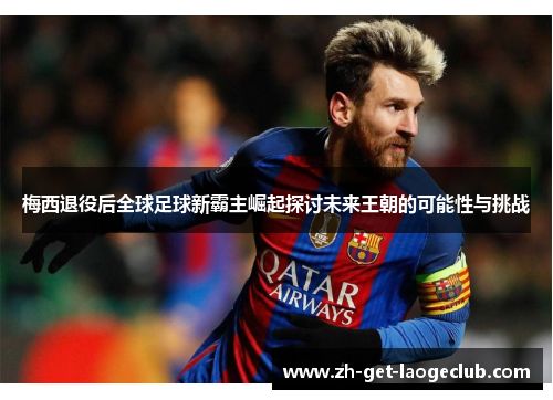 梅西退役后全球足球新霸主崛起探讨未来王朝的可能性与挑战