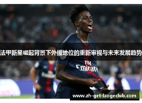 法甲新星崛起背景下外援地位的重新审视与未来发展趋势 法甲新星崛起背景下外援地位的重新审视与未来发展趋势