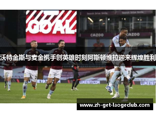 沃特金斯与麦金携手创英雄时刻阿斯顿维拉迎来辉煌胜利