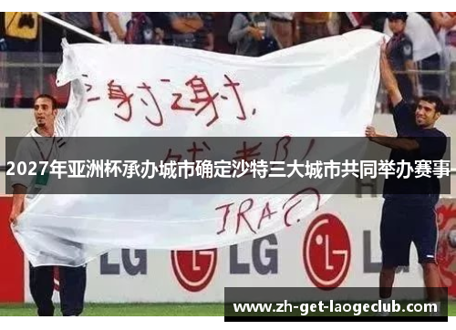 2027年亚洲杯承办城市确定沙特三大城市共同举办赛事