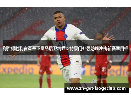 利雅得胜利官宣签下皇马后卫纳乔沙特豪门补强防线冲击新赛季目标 利雅得胜利官宣签下皇马后卫纳乔沙特豪门补强防线冲击新赛季目标