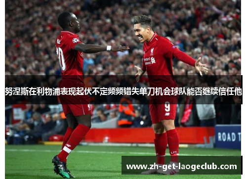 努涅斯在利物浦表现起伏不定频频错失单刀机会球队能否继续信任他 努涅斯在利物浦表现起伏不定频频错失单刀机会球队能否继续信任他