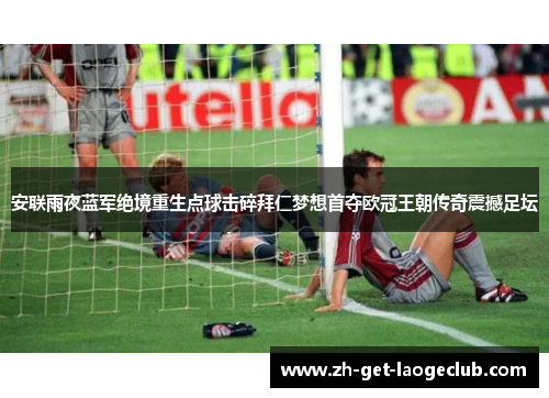 安联雨夜蓝军绝境重生点球击碎拜仁梦想首夺欧冠王朝传奇震撼足坛