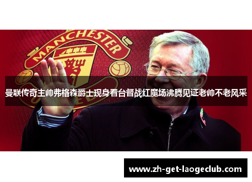 曼联传奇主帅弗格森爵士现身看台督战红魔场沸腾见证老帅不老风采 曼联传奇主帅弗格森爵士现身看台督战红魔场沸腾见证老帅不老风采