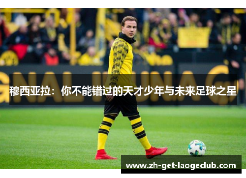 穆西亚拉：你不能错过的天才少年与未来足球之星