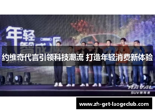 约维奇代言引领科技潮流 打造年轻消费新体验