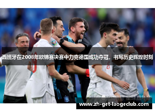 西班牙在2008年欧锦赛决赛中力克德国成功夺冠，书写历史辉煌时刻