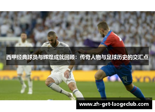 西甲经典球员与辉煌成就回顾：传奇人物与足球历史的交汇点