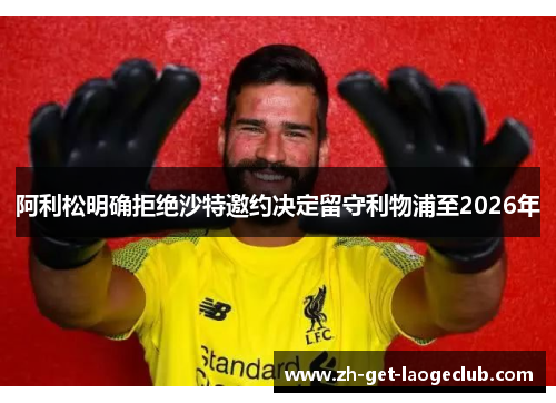阿利松明确拒绝沙特邀约决定留守利物浦至2026年 阿利松明确拒绝沙特邀约决定留守利物浦至2026年