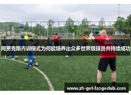 阿贾克斯青训模式为何能培养出众多世界级球员并持续成功 阿贾克斯青训模式为何能培养出众多世界级球员并持续成功
