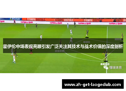 霍伊伦中场表现亮眼引发广泛关注其技术与战术价值的深度剖析 霍伊伦中场表现亮眼引发广泛关注其技术与战术价值的深度剖析