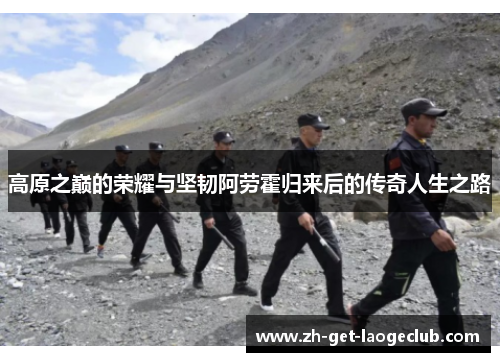 高原之巅的荣耀与坚韧阿劳霍归来后的传奇人生之路 高原之巅的荣耀与坚韧阿劳霍归来后的传奇人生之路