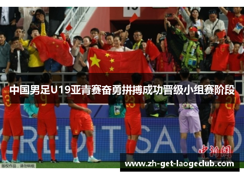 中国男足U19亚青赛奋勇拼搏成功晋级小组赛阶段 中国男足U19亚青赛奋勇拼搏成功晋级小组赛阶段