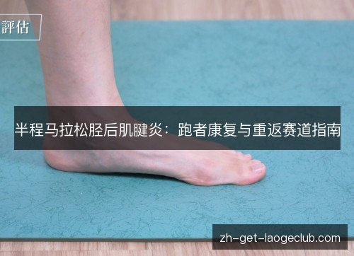 半程马拉松胫后肌腱炎:跑者康复与重返赛道指南 半程马拉松胫后肌腱炎:跑者康复与重返赛道指南