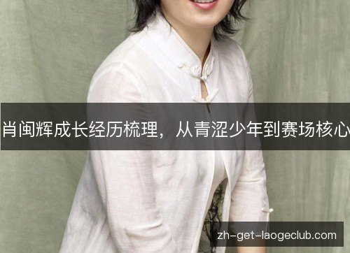 肖闽辉成长经历梳理，从青涩少年到赛场核心